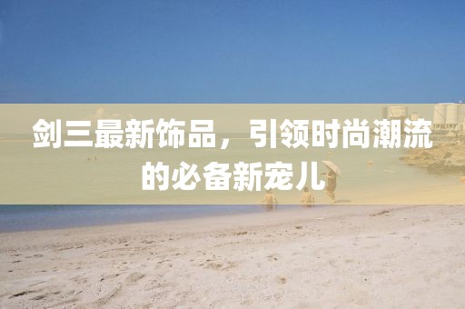 剑三最新饰品，引领时尚潮流的必备新宠儿