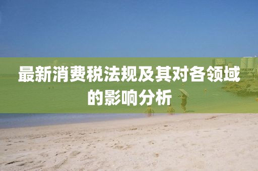 最新消费税法规及其对各领域的影响分析