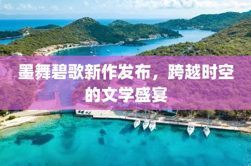 墨舞碧歌新作发布，跨越时空的文学盛宴