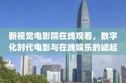 新视觉电影院在线观看，数字化时代电影与在线娱乐的崛起