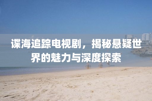 谍海追踪电视剧，揭秘悬疑世界的魅力与深度探索