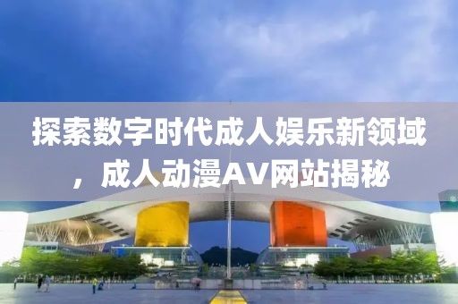 探索数字时代成人娱乐新领域，成人动漫AV网站揭秘