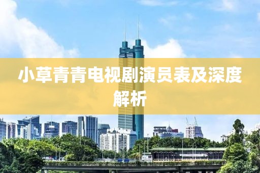 小草青青电视剧演员表及深度解析