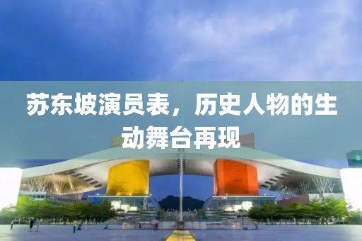 苏东坡演员表，历史人物的生动舞台再现