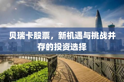 贝瑞卡股票，新机遇与挑战并存的投资选择