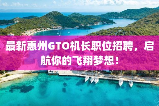 最新惠州GTO机长职位招聘，启航你的飞翔梦想！