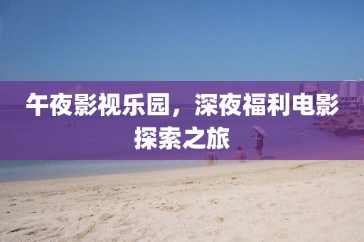 午夜影视乐园，深夜福利电影探索之旅