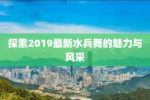 探索2019最新水兵舞的魅力与风采