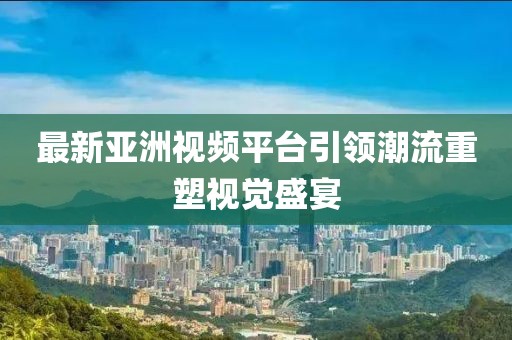 最新亚洲视频平台引领潮流重塑视觉盛宴