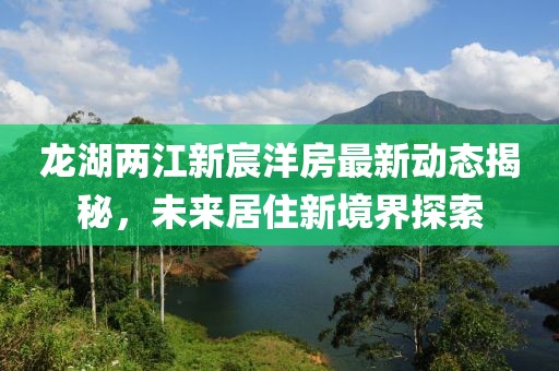 龙湖两江新宸洋房最新动态揭秘，未来居住新境界探索
