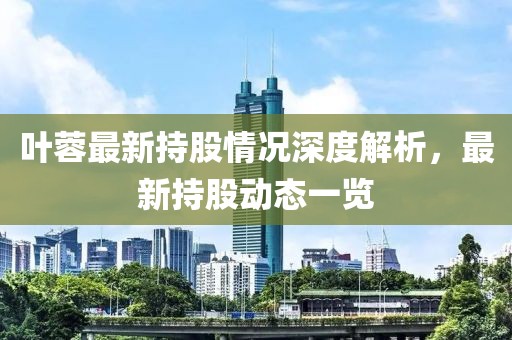 叶蓉最新持股情况深度解析，最新持股动态一览