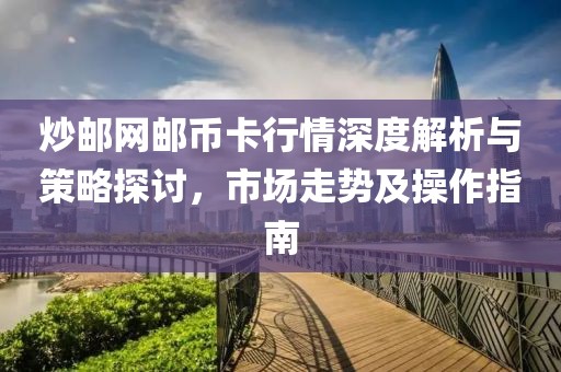 炒邮网邮币卡行情深度解析与策略探讨，市场走势及操作指南