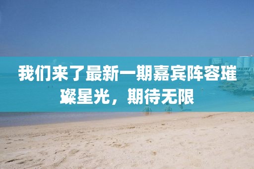 我们来了最新一期嘉宾阵容璀璨星光，期待无限