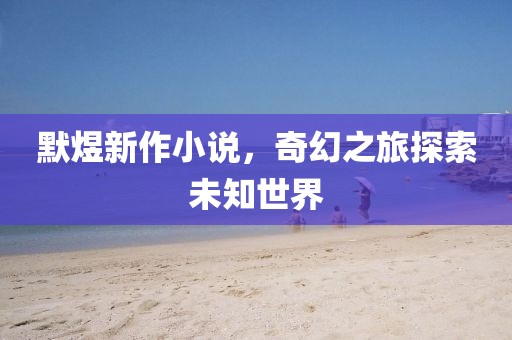 默煜新作小说，奇幻之旅探索未知世界