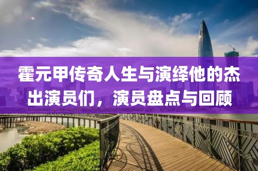 霍元甲传奇人生与演绎他的杰出演员们，演员盘点与回顾