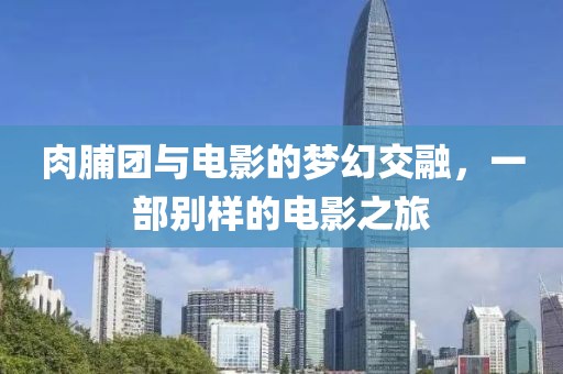 肉脯团与电影的梦幻交融，一部别样的电影之旅