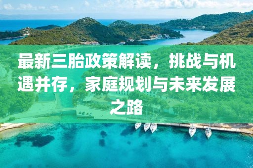 最新三胎政策解读，挑战与机遇并存，家庭规划与未来发展之路