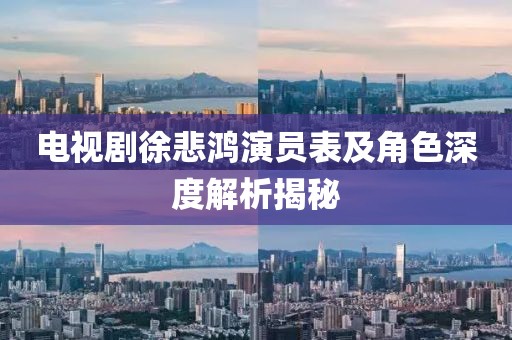 电视剧徐悲鸿演员表及角色深度解析揭秘
