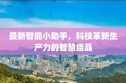 最新智能小助手，科技革新生产力的智慧结晶