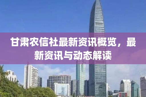 甘肃农信社最新资讯概览，最新资讯与动态解读