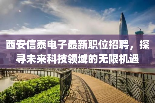 西安信泰电子最新职位招聘，探寻未来科技领域的无限机遇