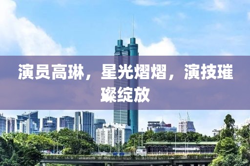演员高琳，星光熠熠，演技璀璨绽放