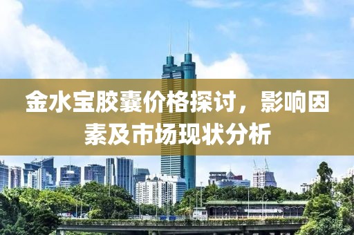 金水宝胶囊价格探讨，影响因素及市场现状分析