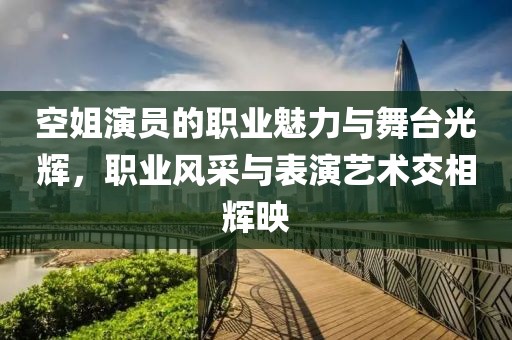 空姐演员的职业魅力与舞台光辉，职业风采与表演艺术交相辉映