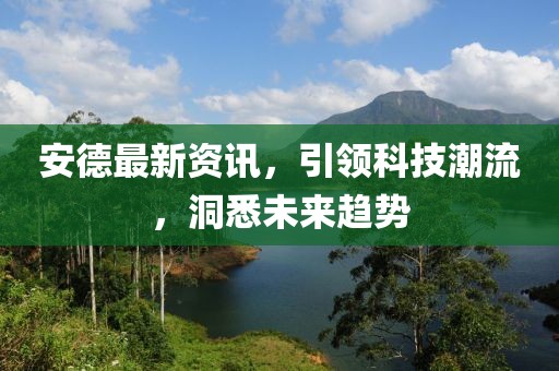 安德最新资讯，引领科技潮流，洞悉未来趋势
