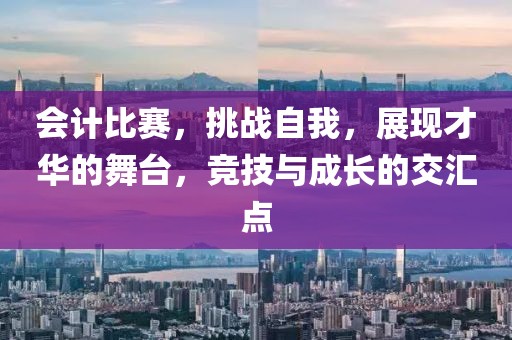 会计比赛，挑战自我，展现才华的舞台，竞技与成长的交汇点