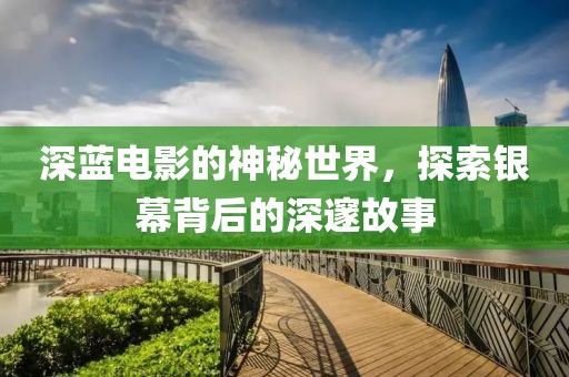 深蓝电影的神秘世界，探索银幕背后的深邃故事