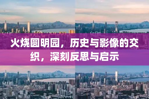 火烧圆明园，历史与影像的交织，深刻反思与启示