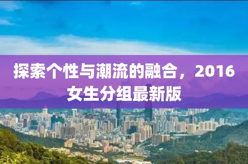 探索个性与潮流的融合，2016女生分组最新版