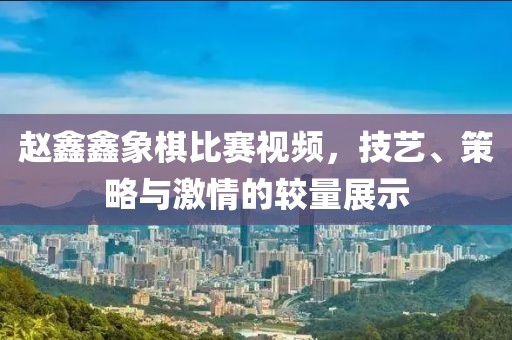 赵鑫鑫象棋比赛视频，技艺、策略与激情的较量展示