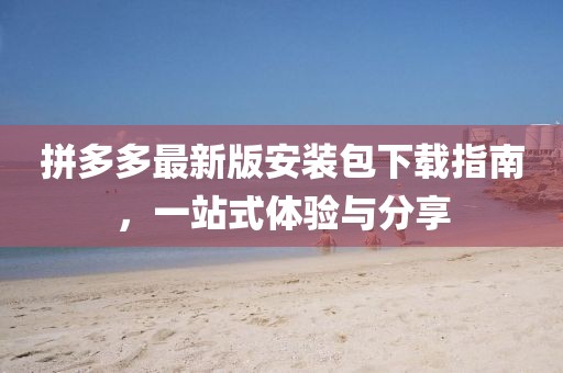 拼多多最新版安装包下载指南，一站式体验与分享