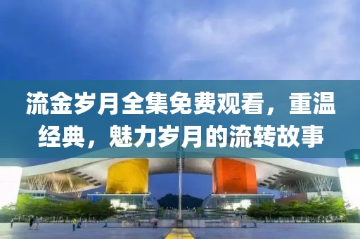 流金岁月全集免费观看，重温经典，魅力岁月的流转故事