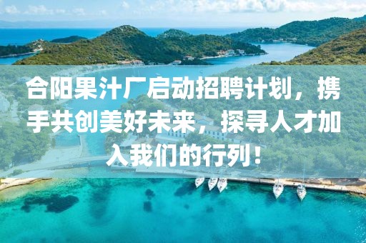 合阳果汁厂启动招聘计划，携手共创美好未来，探寻人才加入我们的行列！