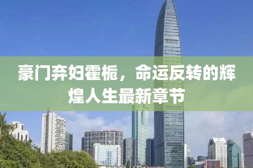 豪门弃妇霍栀，命运反转的辉煌人生最新章节