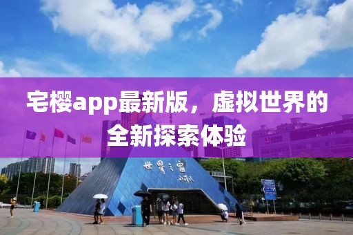 宅樱app最新版，虚拟世界的全新探索体验
