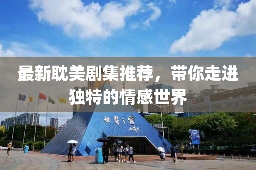 最新耽美剧集推荐，带你走进独特的情感世界