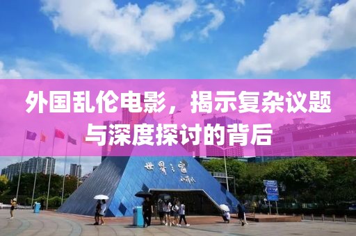外国乱伦电影，揭示复杂议题与深度探讨的背后