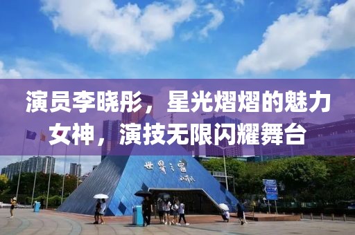 演员李晓彤，星光熠熠的魅力女神，演技无限闪耀舞台