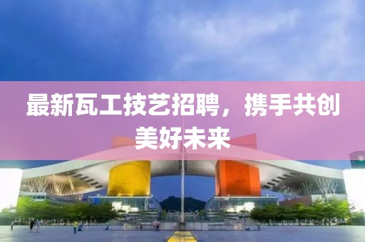 最新瓦工技艺招聘，携手共创美好未来