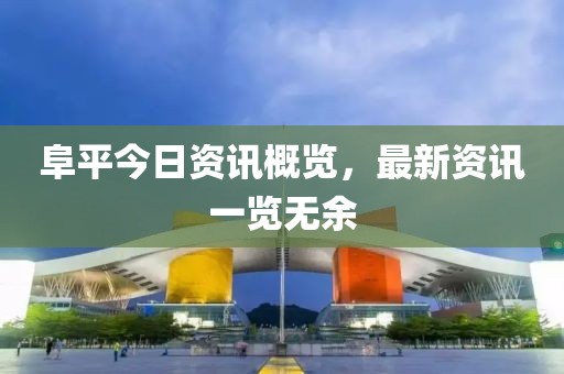 阜平今日资讯概览，最新资讯一览无余