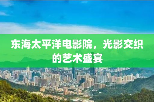 东海太平洋电影院，光影交织的艺术盛宴