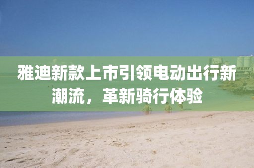 雅迪新款上市引领电动出行新潮流，革新骑行体验