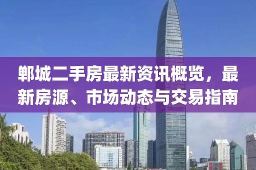 郸城二手房最新资讯概览，最新房源、市场动态与交易指南
