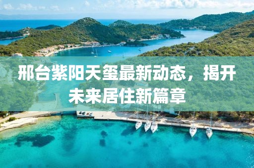 邢台紫阳天玺最新动态，揭开未来居住新篇章