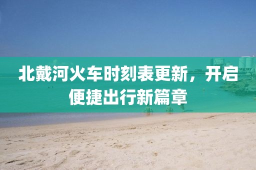 北戴河火车时刻表更新，开启便捷出行新篇章