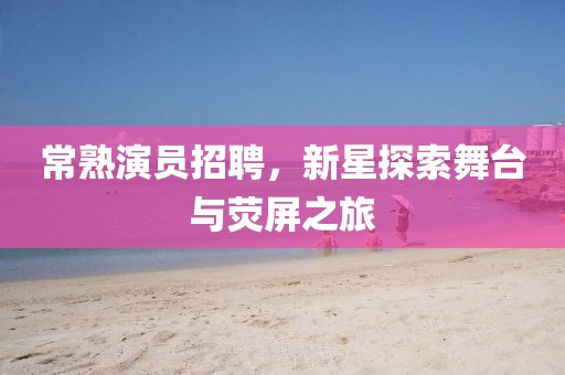 常熟演员招聘，新星探索舞台与荧屏之旅